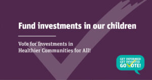 Fund investments in our children. Vote for Investments in Healthier Communities for All!