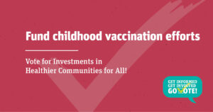 Fund childhood vaccination efforts. Vote for Investments in Healthier Communities for All!